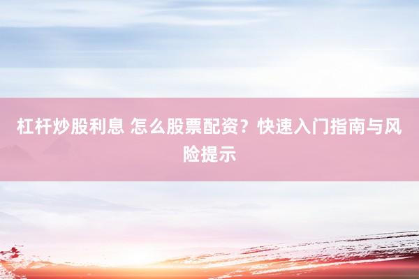杠杆炒股利息 怎么股票配资？快速入门指南与风险提示
