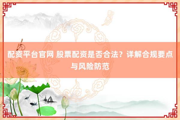 配资平台官网 股票配资是否合法？详解合规要点与风险防范