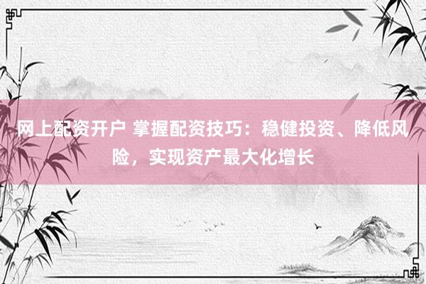 网上配资开户 掌握配资技巧：稳健投资、降低风险，实现资产最大化增长