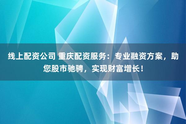 线上配资公司 重庆配资服务：专业融资方案，助您股市驰骋，实现财富增长！