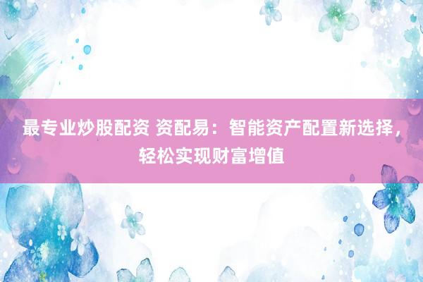 最专业炒股配资 资配易：智能资产配置新选择，轻松实现财富增值