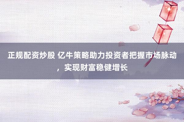 正规配资炒股 亿牛策略助力投资者把握市场脉动，实现财富稳健增长