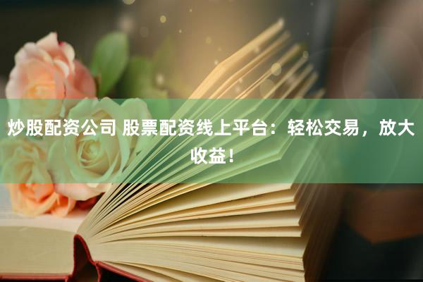 炒股配资公司 股票配资线上平台：轻松交易，放大收益！