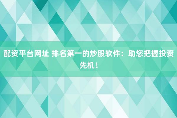 配资平台网址 排名第一的炒股软件：助您把握投资先机！