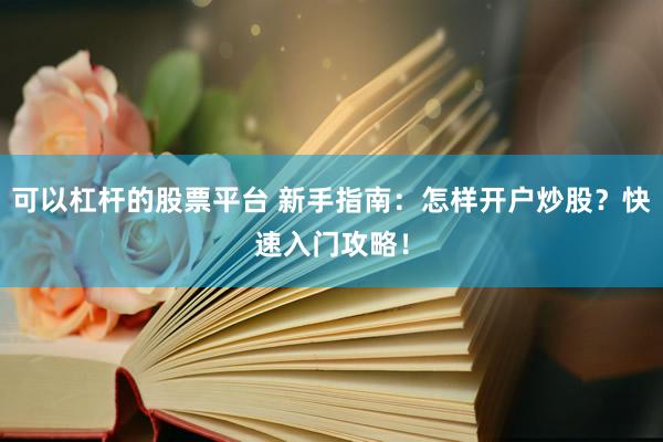 可以杠杆的股票平台 新手指南：怎样开户炒股？快速入门攻略！