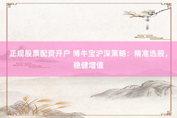 正规股票配资开户 博牛宝沪深策略：精准选股，稳健增值