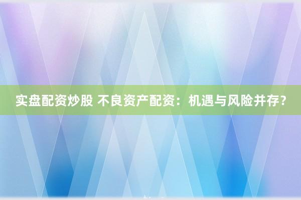实盘配资炒股 不良资产配资：机遇与风险并存？