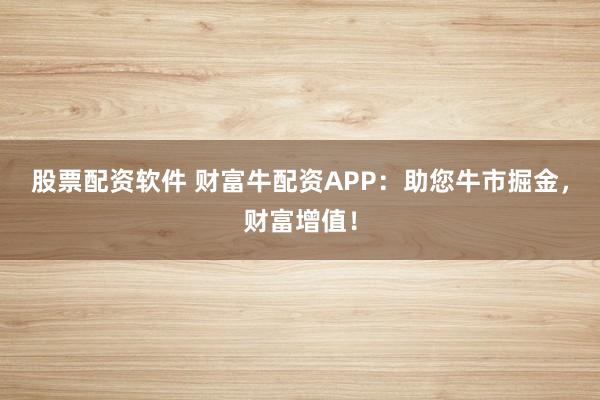 股票配资软件 财富牛配资APP：助您牛市掘金，财富增值！
