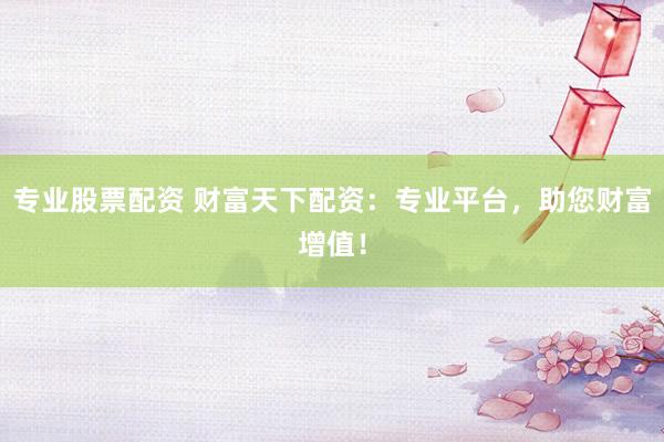 专业股票配资 财富天下配资：专业平台，助您财富增值！