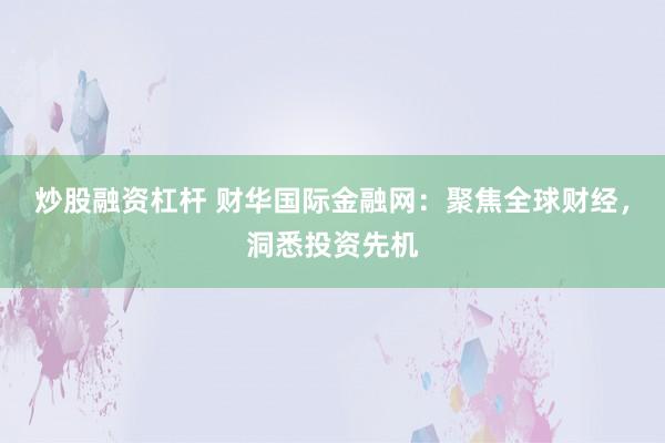 炒股融资杠杆 财华国际金融网：聚焦全球财经，洞悉投资先机