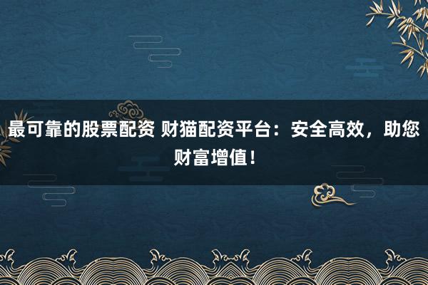 最可靠的股票配资 财猫配资平台：安全高效，助您财富增值！