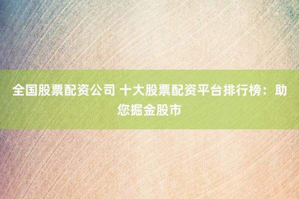 全国股票配资公司 十大股票配资平台排行榜：助您掘金股市