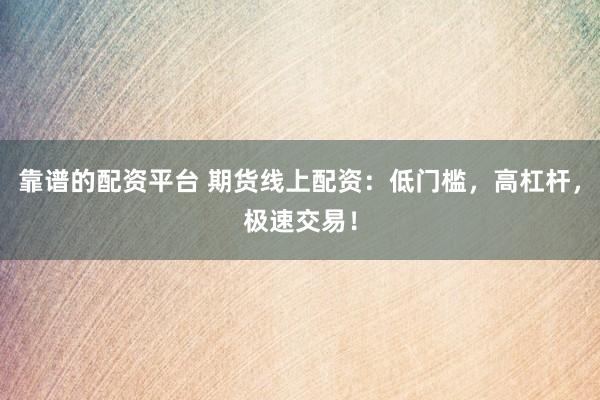 靠谱的配资平台 期货线上配资：低门槛，高杠杆，极速交易！