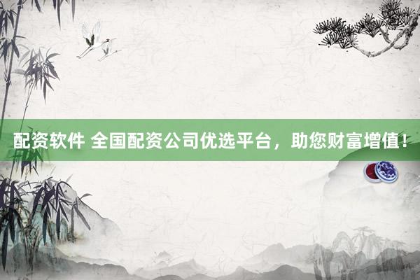 配资软件 全国配资公司优选平台，助您财富增值！