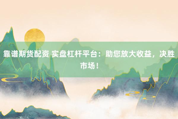 靠谱期货配资 实盘杠杆平台：助您放大收益，决胜市场！