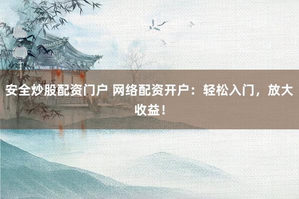 安全炒股配资门户 网络配资开户：轻松入门，放大收益！