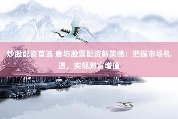 炒股配资首选 廊坊股票配资新策略：把握市场机遇，实现财富增值