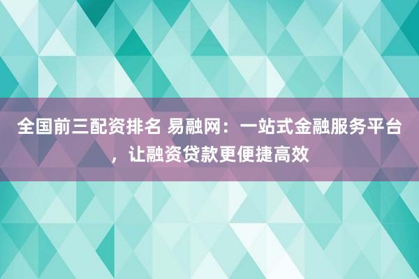 全国前三配资排名 易融网：一站式金融服务平台，让融资贷款更便捷高效
