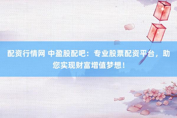 配资行情网 中盈股配吧：专业股票配资平台，助您实现财富增值梦想！