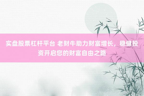实盘股票杠杆平台 老财牛助力财富增长，稳健投资开启您的财富自由之路