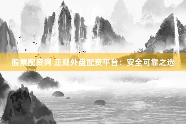 股票配资网 正规外盘配资平台：安全可靠之选