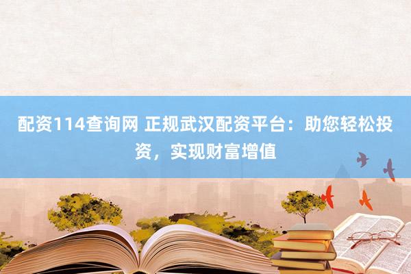 配资114查询网 正规武汉配资平台：助您轻松投资，实现财富增值