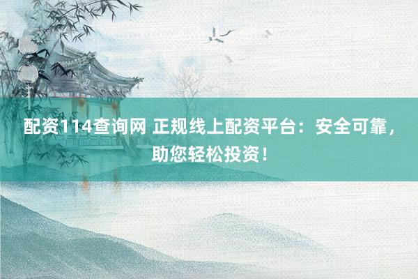配资114查询网 正规线上配资平台：安全可靠，助您轻松投资！