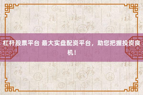 杠杆股票平台 最大实盘配资平台，助您把握投资良机！