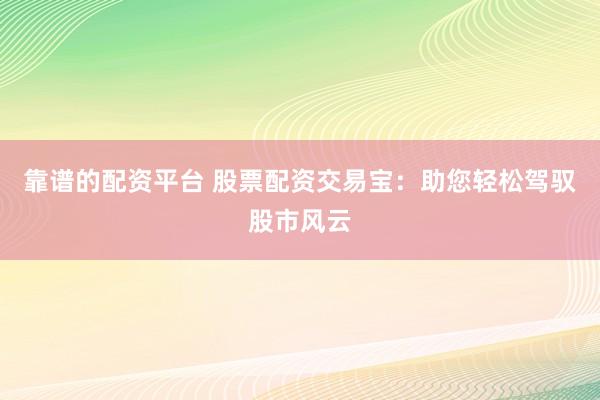 靠谱的配资平台 股票配资交易宝：助您轻松驾驭股市风云