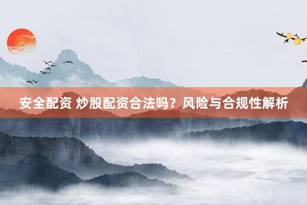 安全配资 炒股配资合法吗？风险与合规性解析