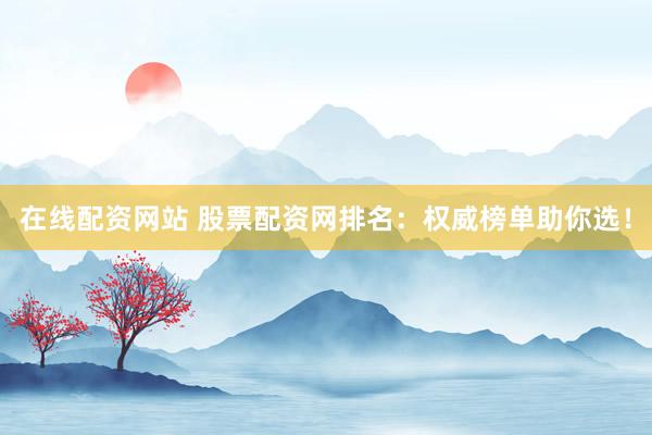 在线配资网站 股票配资网排名：权威榜单助你选！