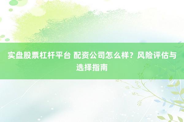 实盘股票杠杆平台 配资公司怎么样？风险评估与选择指南