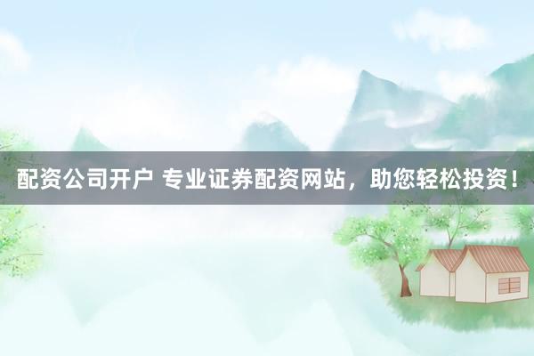 配资公司开户 专业证券配资网站，助您轻松投资！