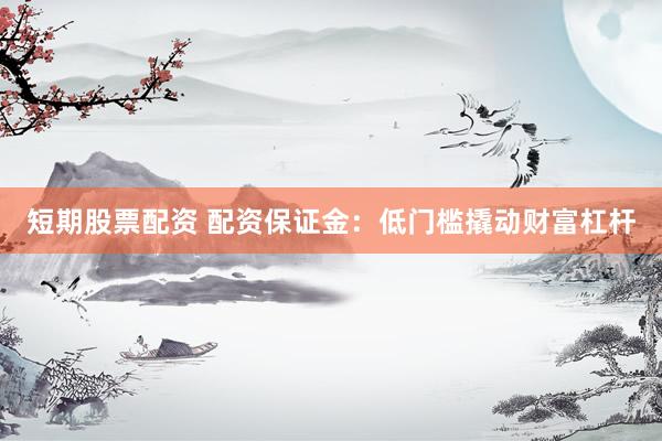 短期股票配资 配资保证金：低门槛撬动财富杠杆