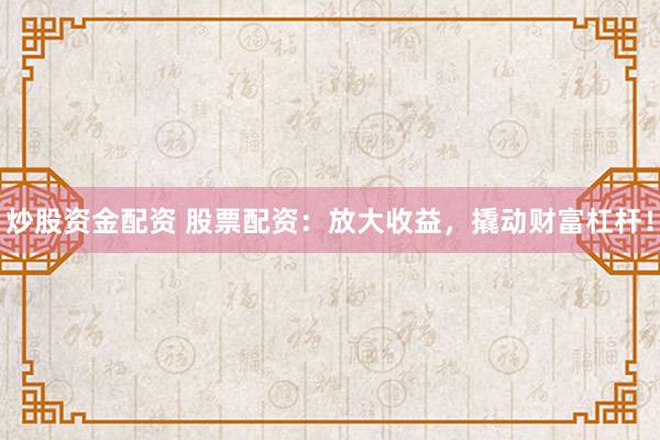 炒股资金配资 股票配资：放大收益，撬动财富杠杆！