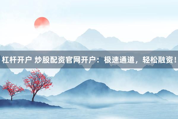 杠杆开户 炒股配资官网开户：极速通道，轻松融资！