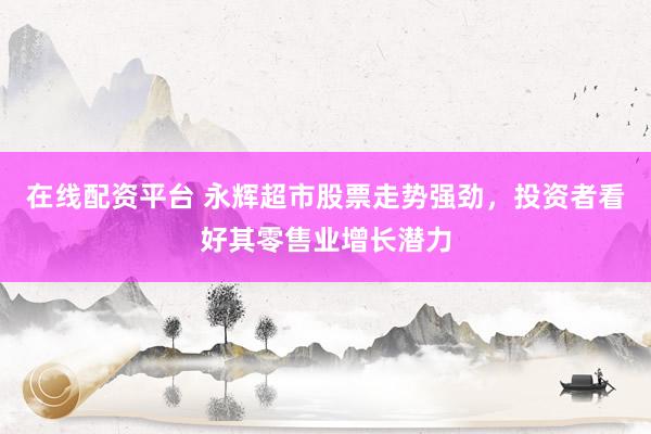 在线配资平台 永辉超市股票走势强劲，投资者看好其零售业增长潜力