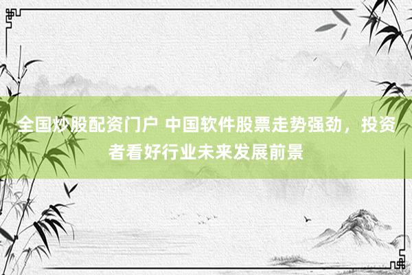 全国炒股配资门户 中国软件股票走势强劲，投资者看好行业未来发展前景