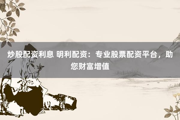 炒股配资利息 明利配资：专业股票配资平台，助您财富增值