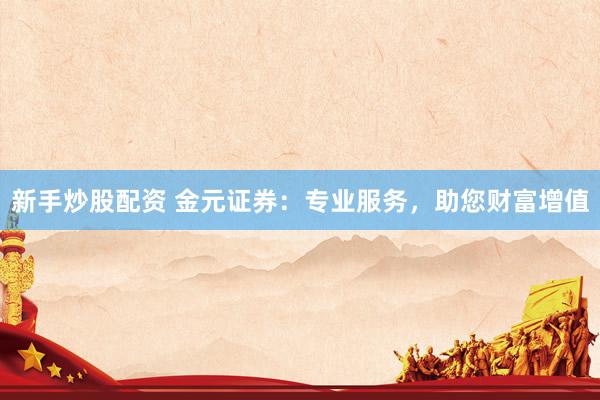 新手炒股配资 金元证券：专业服务，助您财富增值