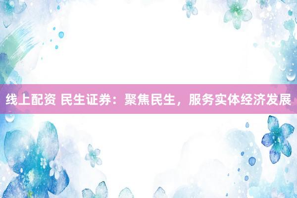 线上配资 民生证券：聚焦民生，服务实体经济发展