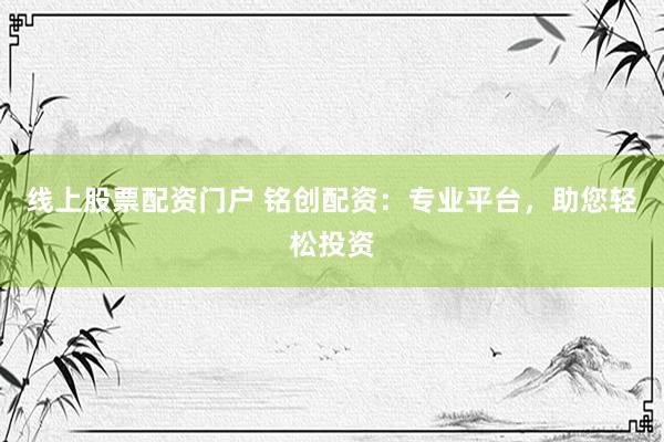 线上股票配资门户 铭创配资：专业平台，助您轻松投资