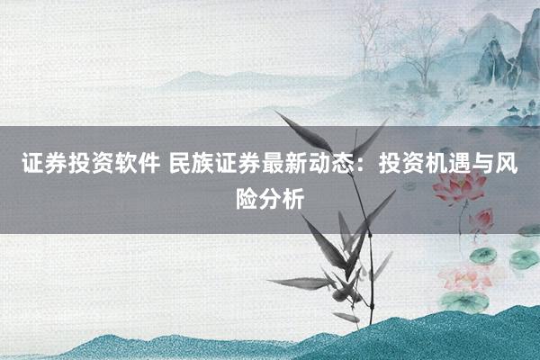证券投资软件 民族证券最新动态：投资机遇与风险分析