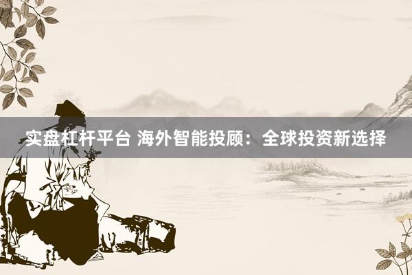 实盘杠杆平台 海外智能投顾：全球投资新选择