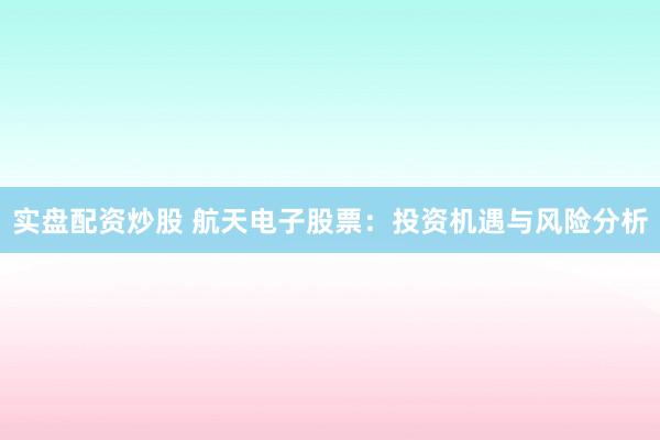 实盘配资炒股 航天电子股票：投资机遇与风险分析