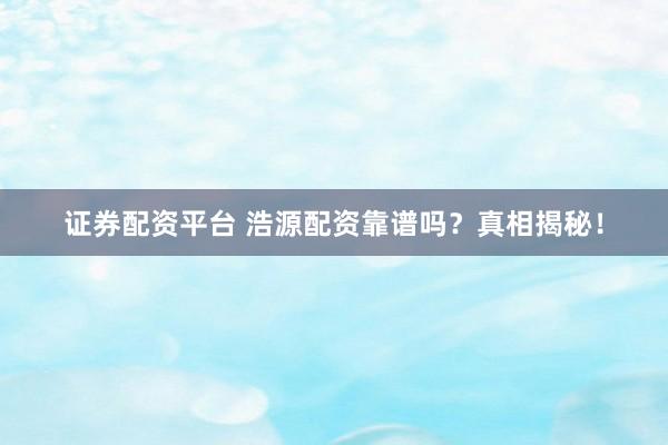 证券配资平台 浩源配资靠谱吗？真相揭秘！