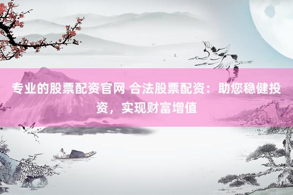 专业的股票配资官网 合法股票配资：助您稳健投资，实现财富增值