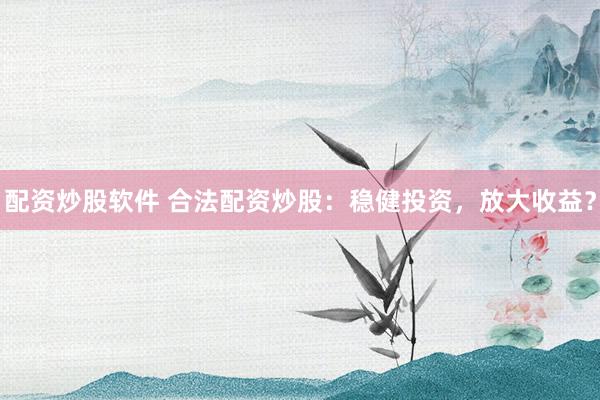 配资炒股软件 合法配资炒股：稳健投资，放大收益？