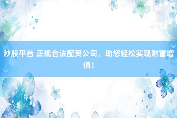 炒股平台 正规合法配资公司，助您轻松实现财富增值！