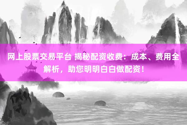 网上股票交易平台 揭秘配资收费：成本、费用全解析，助您明明白白做配资！